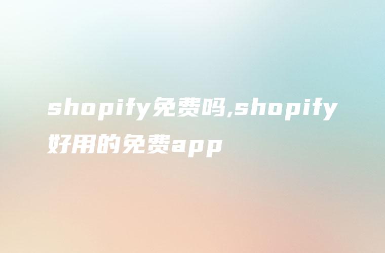 shopify免费吗,shopify好用的免费app