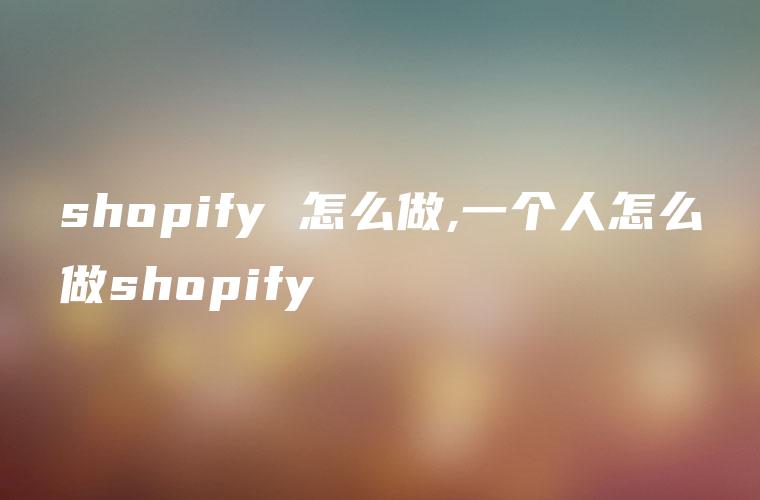 shopify 怎么做,一个人怎么做shopify