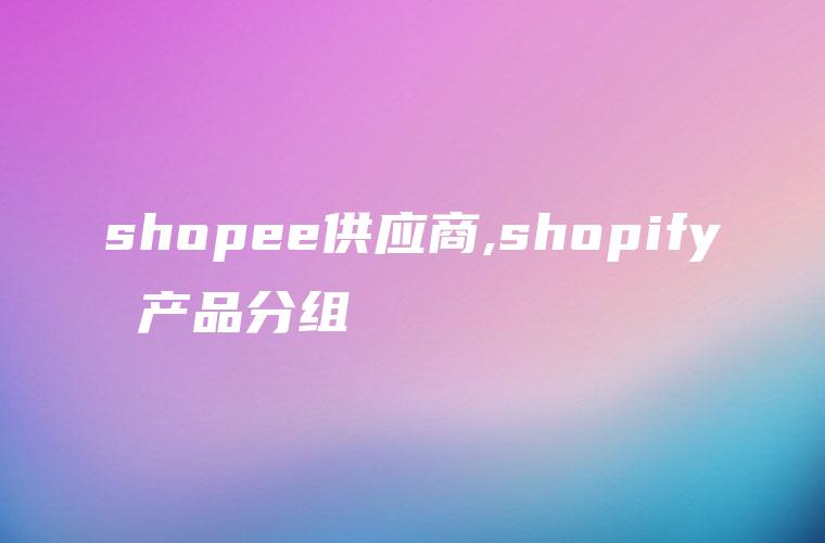 shopee供应商,shopify 产品分组