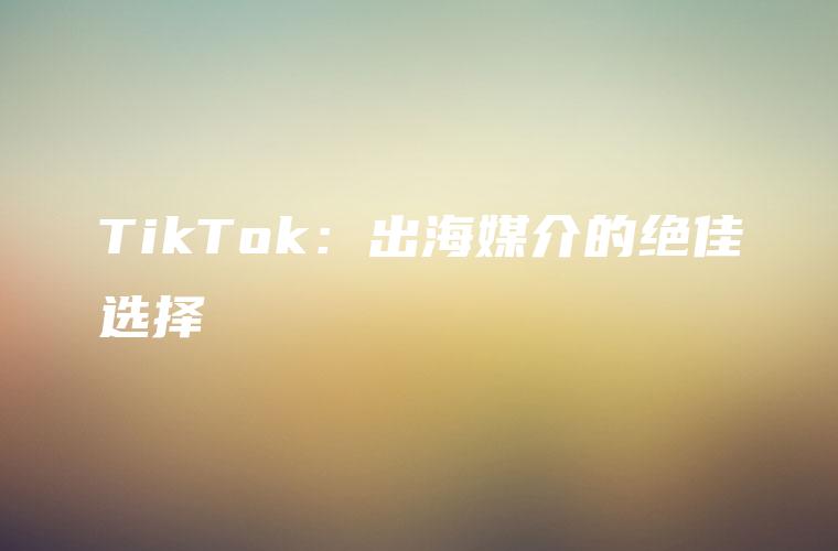 TikTok：出海媒介的绝佳选择