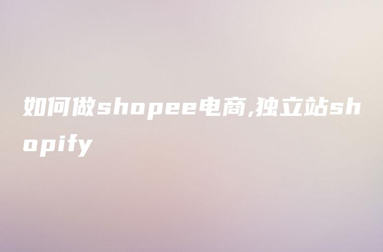 如何做shopee电商,独立站shopify