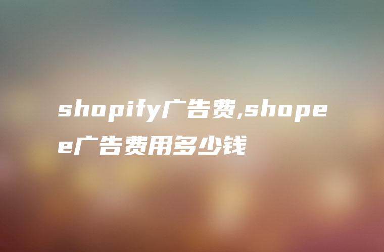 shopify广告费,shopee广告费用多少钱