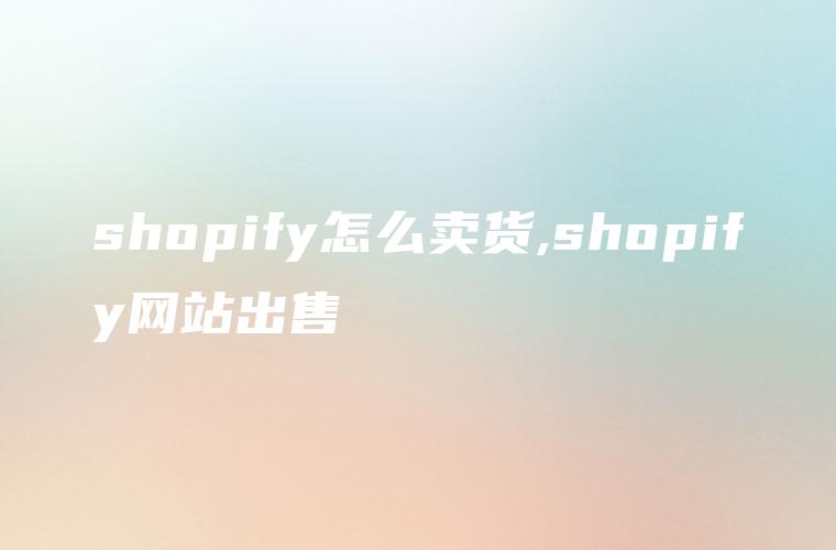 shopify怎么卖货,shopify网站出售