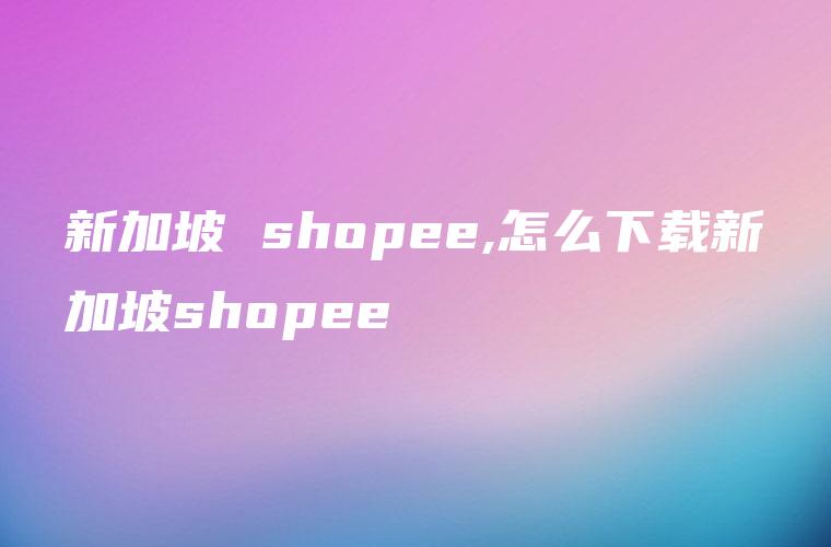 新加坡 shopee,怎么下载新加坡shopee