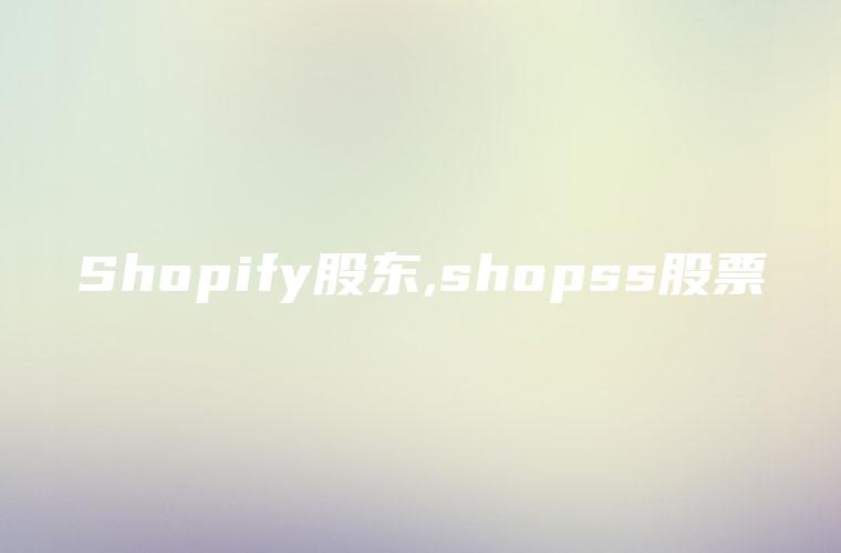 Shopify股东,shopss股票