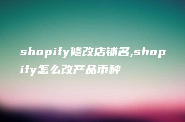 shopify修改店铺名,shopify怎么改产品币种