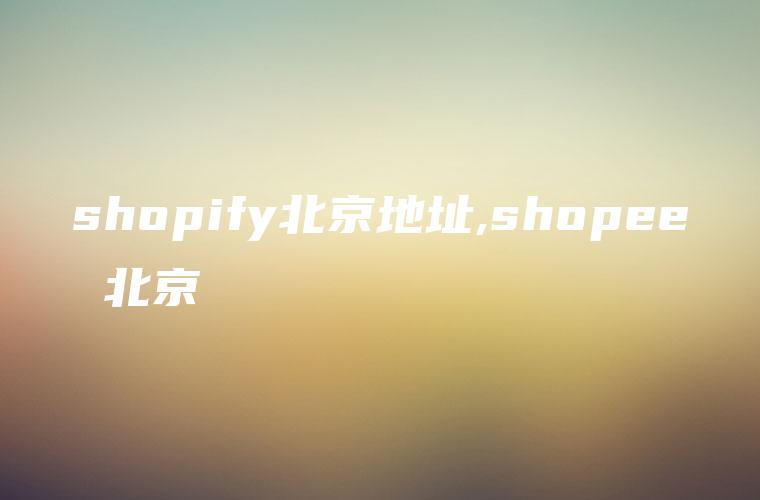 shopify北京地址,shopee 北京