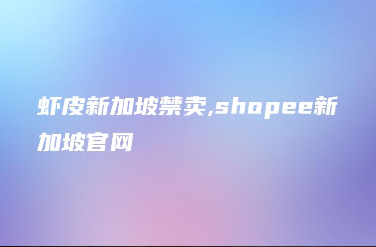 虾皮新加坡禁卖,shopee新加坡官网
