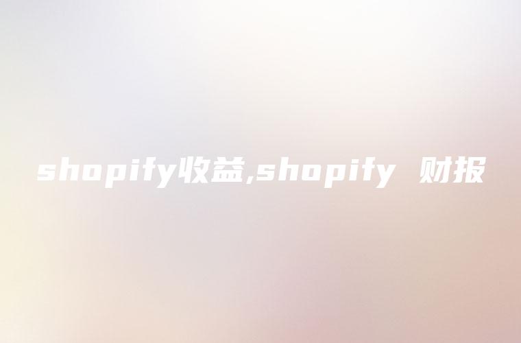 shopify收益,shopify 财报