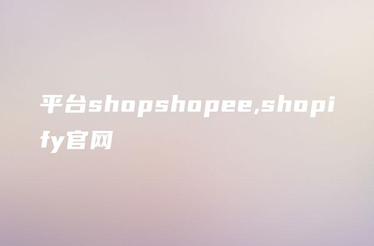 平台shopshopee,shopify官网