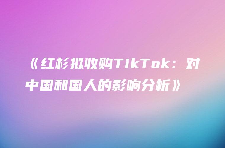 《红杉拟收购TikTok：对中国和国人的影响分析》