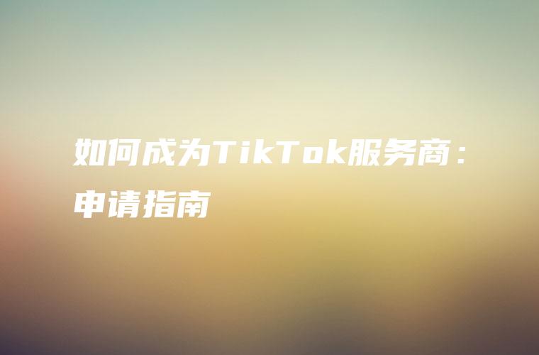如何成为TikTok服务商：申请指南