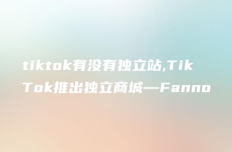 tiktok有没有独立站,TikTok推出独立商城—Fanno