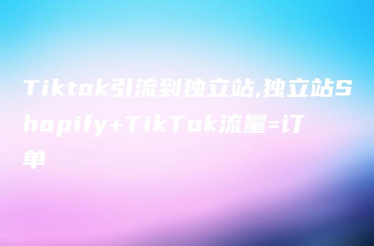 Tiktok引流到独立站,独立站Shopify+TikTok流量=订单