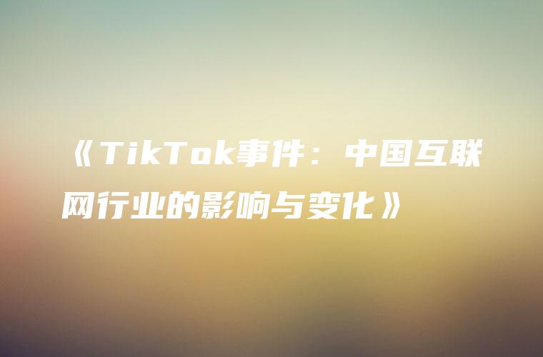 《TikTok事件：中国互联网行业的影响与变化》