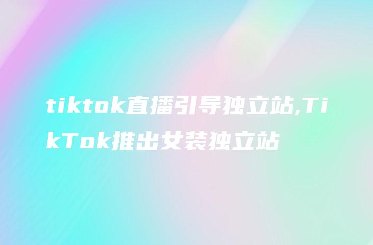 tiktok直播引导独立站,TikTok推出女装独立站