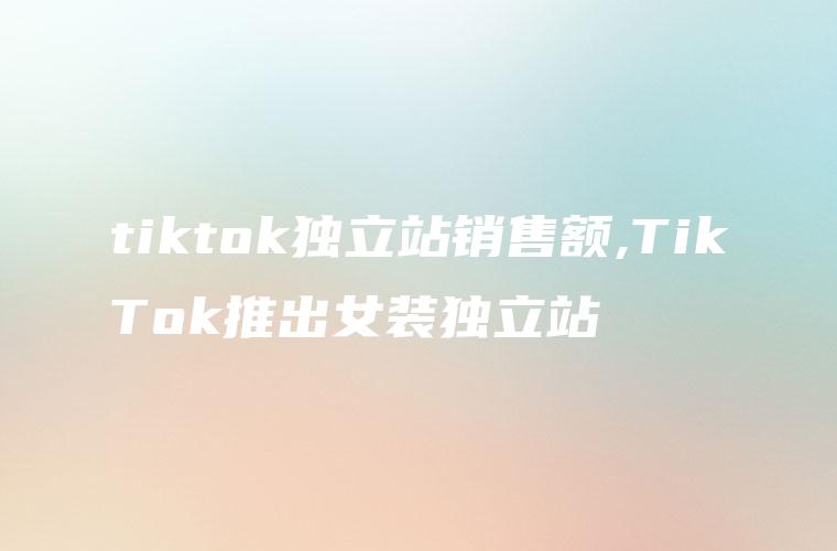 tiktok独立站销售额,TikTok推出女装独立站