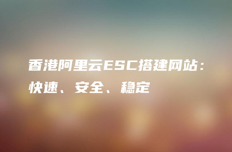 香港阿里云ESC搭建网站：快速、安全、稳定