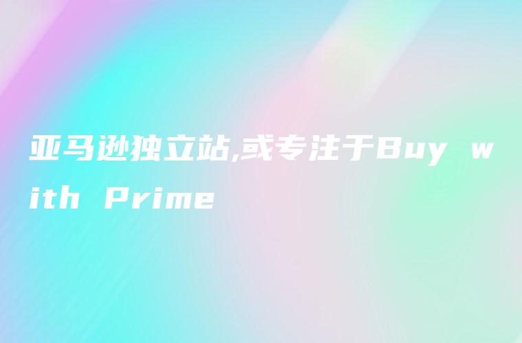 亚马逊独立站,或专注于Buy with Prime