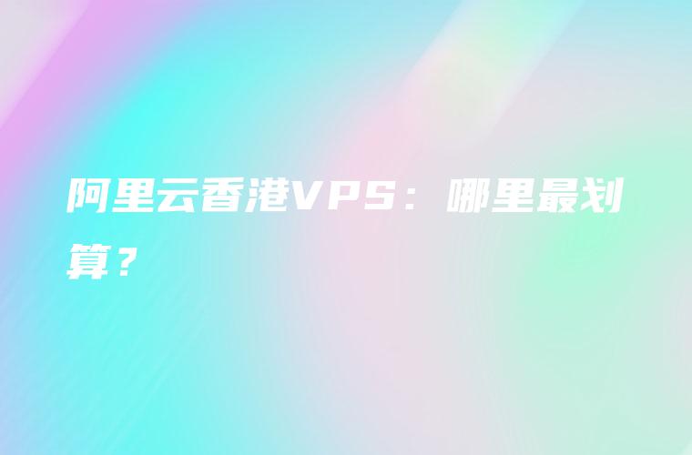 阿里云香港VPS：哪里最划算？