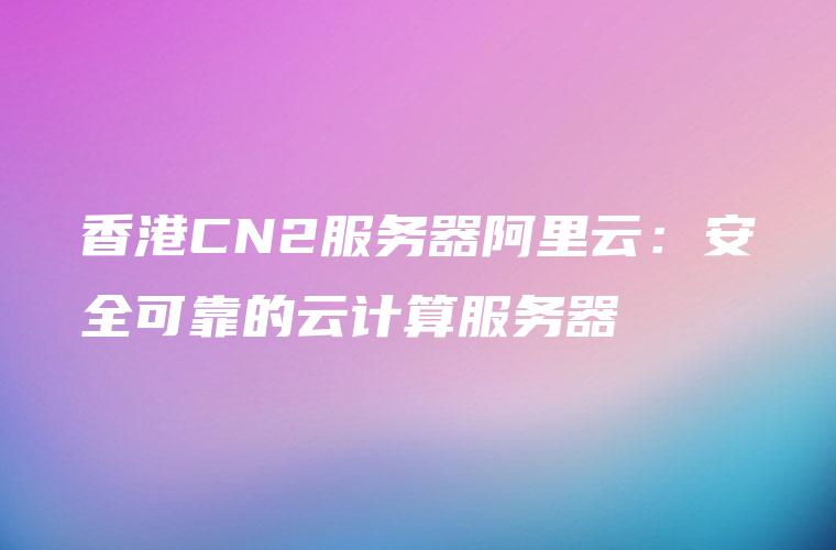 香港CN2服务器阿里云：安全可靠的云计算服务器