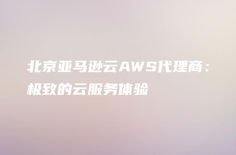 北京亚马逊云AWS代理商：极致的云服务体验