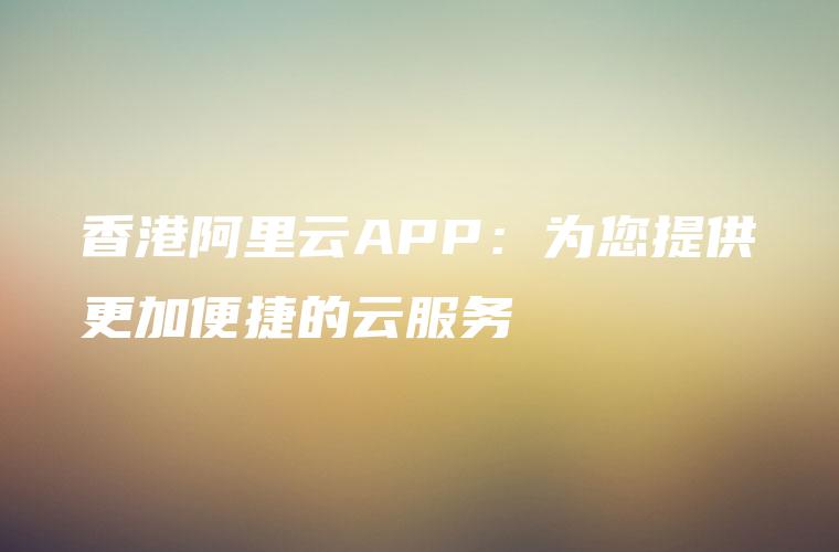 香港阿里云APP：为您提供更加便捷的云服务