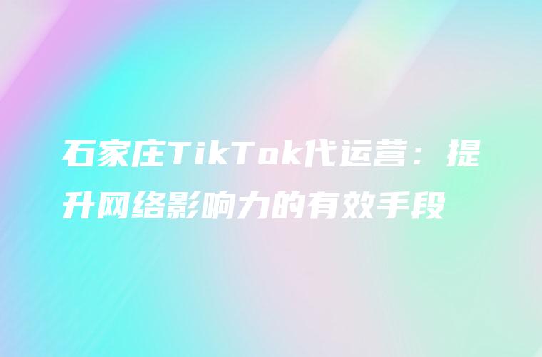 石家庄TikTok代运营：提升网络影响力的有效手段