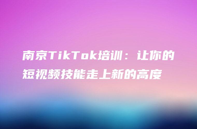 南京TikTok培训：让你的短视频技能走上新的高度