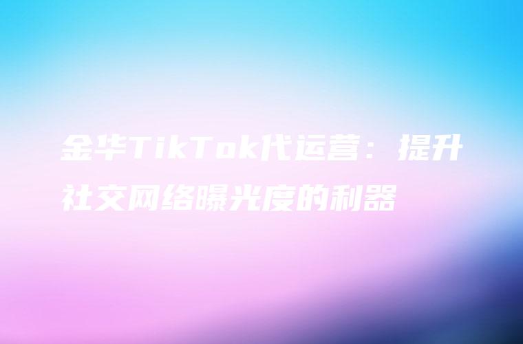 金华TikTok代运营：提升社交网络曝光度的利器
