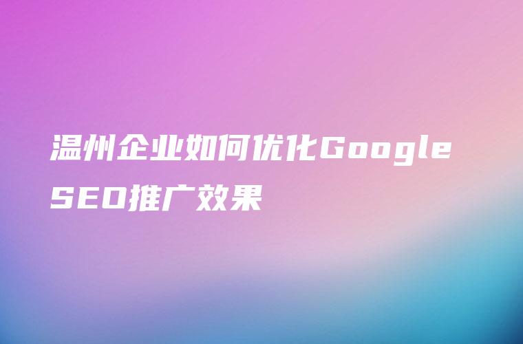 温州企业如何优化Google SEO推广效果