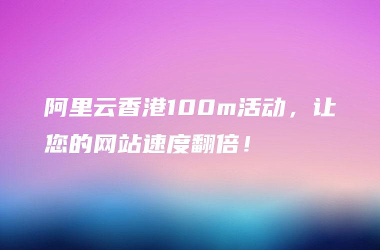 阿里云香港100m活动，让您的网站速度翻倍！