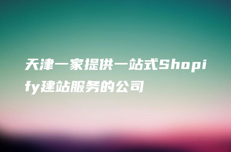 天津一家提供一站式Shopify建站服务的公司