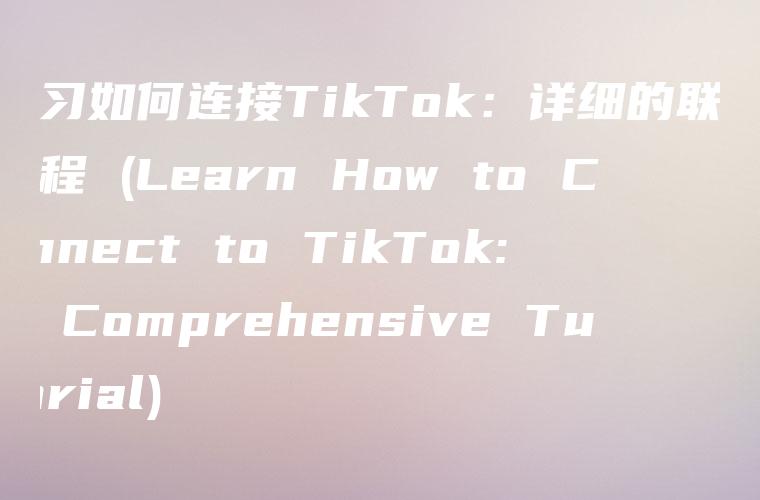 学习如何连接TikTok：详细的联网教程 (Learn How to Connect to TikTok: A Comprehensive Tutorial)