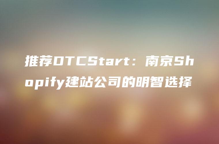 推荐DTCStart：南京Shopify建站公司的明智选择
