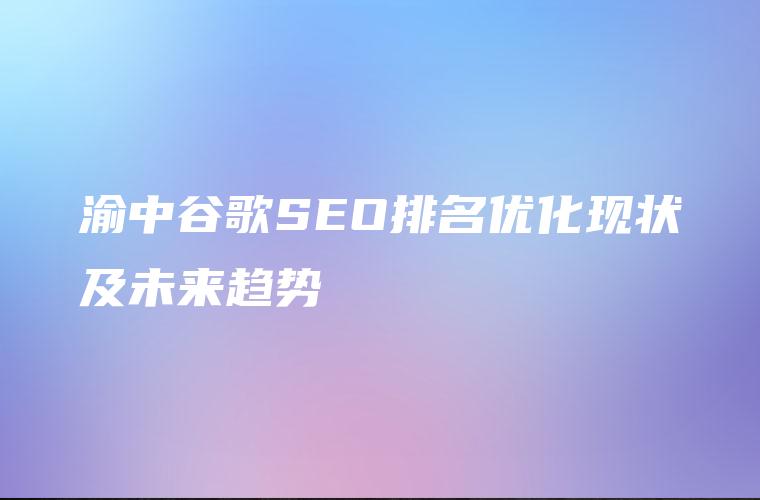 渝中谷歌SEO排名优化现状及未来趋势