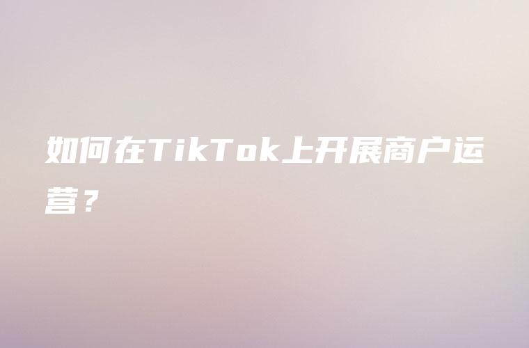 如何在TikTok上开展商户运营？