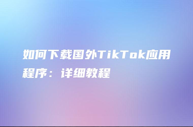 如何下载国外TikTok应用程序：详细教程