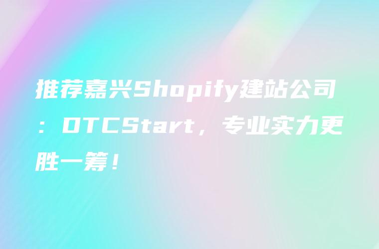 推荐嘉兴Shopify建站公司：DTCStart，专业实力更胜一筹！