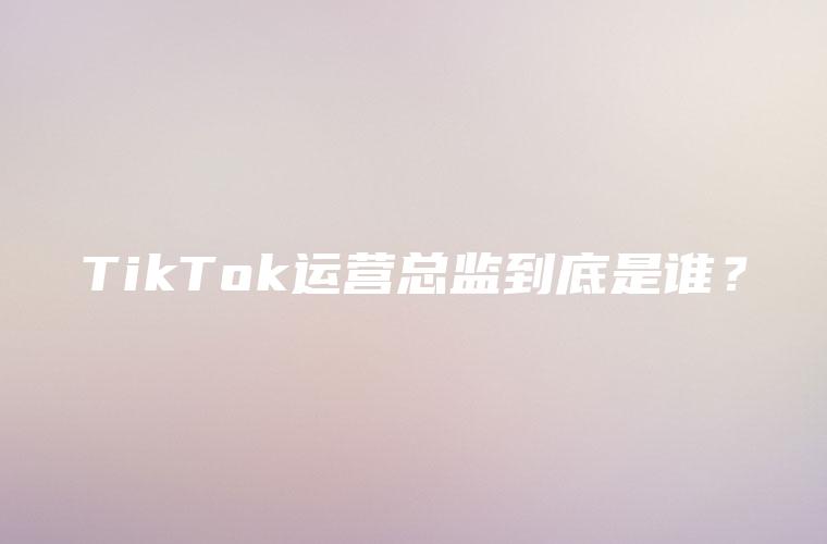 TikTok运营总监到底是谁？