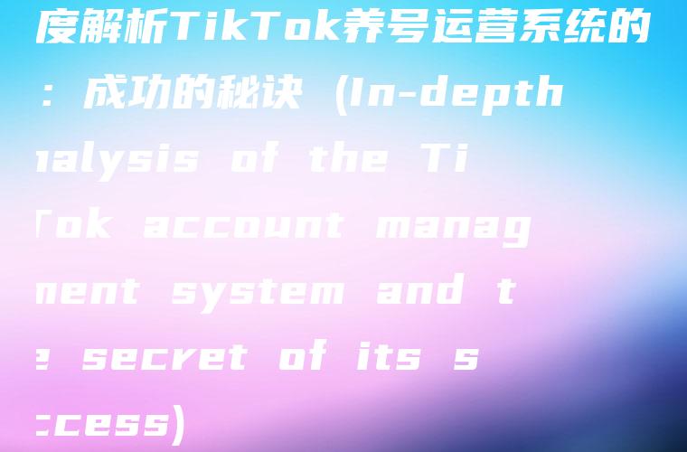 深度解析TikTok养号运营系统的背后：成功的秘诀 (In-depth analysis of the TikTok account management system and the secret of its success)