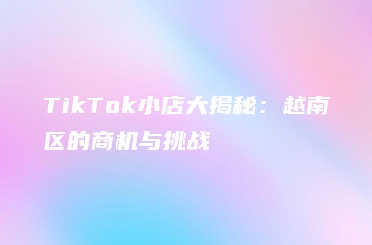 TikTok小店大揭秘：越南区的商机与挑战