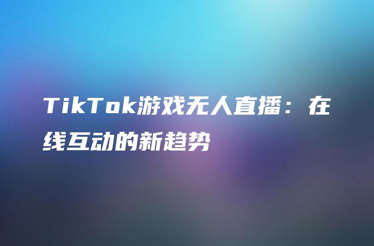 TikTok游戏无人直播：在线互动的新趋势