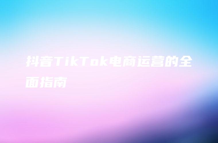 抖音TikTok电商运营的全面指南