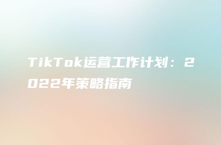TikTok运营工作计划：2022年策略指南