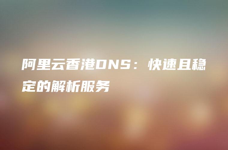 阿里云香港DNS：快速且稳定的解析服务
