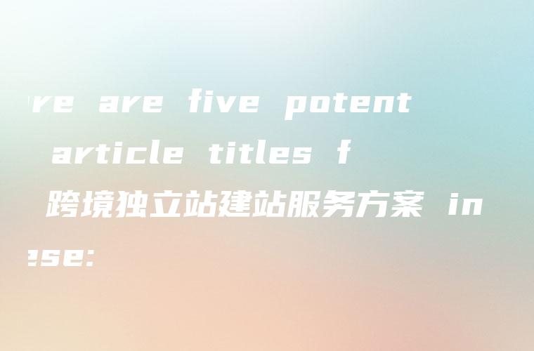 Here are five potential article titles for 跨境独立站建站服务方案 in Chinese: