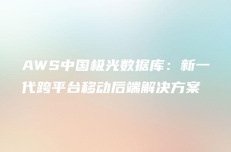 AWS中国极光数据库：新一代跨平台移动后端解决方案