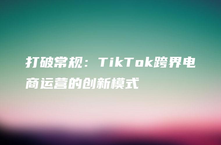 打破常规：TikTok跨界电商运营的创新模式