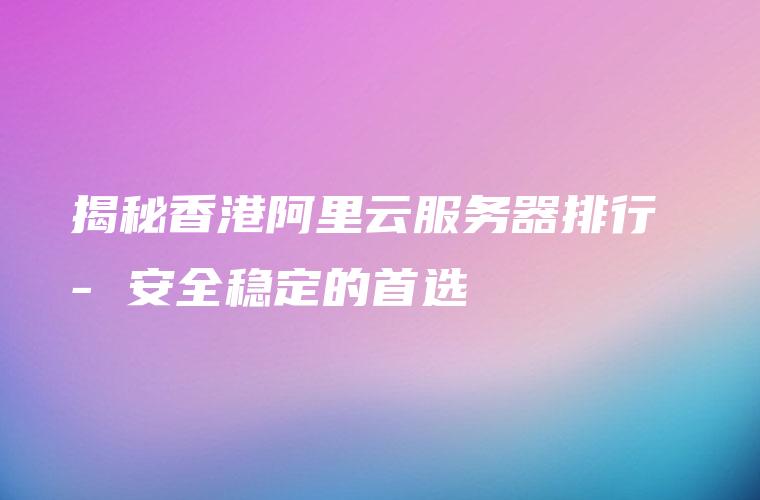 揭秘香港阿里云服务器排行 – 安全稳定的首选